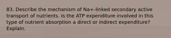 83. Describe the mechanism of Na+-linked secondary active transport of nutrients. Is the ATP expenditure involved in this type of nutrient absorption a direct or indirect expenditure? Explain.