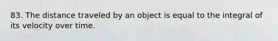 83. The distance traveled by an object is equal to the integral of its velocity over time.