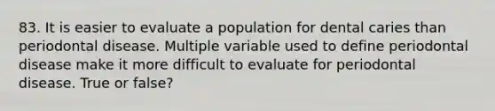 83. It is easier to evaluate a population for dental caries than periodontal disease. Multiple variable used to define periodontal disease make it more difficult to evaluate for periodontal disease. True or false?