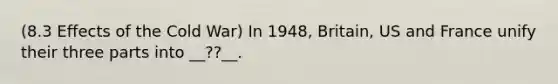 (8.3 Effects of the Cold War) In 1948, Britain, US and France unify their three parts into __??__.