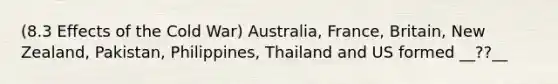 (8.3 Effects of the Cold War) Australia, France, Britain, New Zealand, Pakistan, Philippines, Thailand and US formed __??__