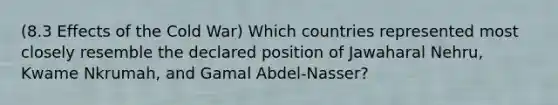 (8.3 Effects of the Cold War) Which countries represented most closely resemble the declared position of Jawaharal Nehru, Kwame Nkrumah, and Gamal Abdel-Nasser?