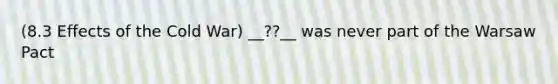 (8.3 Effects of the Cold War) __??__ was never part of the Warsaw Pact