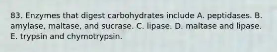 83. Enzymes that digest carbohydrates include A. peptidases. B. amylase, maltase, and sucrase. C. lipase. D. maltase and lipase. E. trypsin and chymotrypsin.