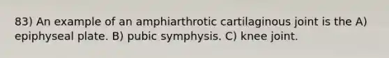 83) An example of an amphiarthrotic cartilaginous joint is the A) epiphyseal plate. B) pubic symphysis. C) knee joint.