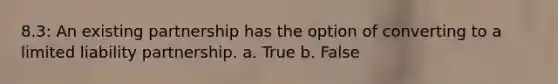 8.3: An existing partnership has the option of converting to a limited liability partnership. a. True b. False