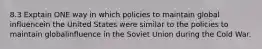 8.3 Exptain ONE way in which policies to maintain global influencein the United States were similar to the policies to maintain globalinfluence in the Soviet Union during the Cold War.