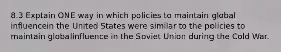 8.3 Exptain ONE way in which policies to maintain global influencein the United States were similar to the policies to maintain globalinfluence in the Soviet Union during the Cold War.