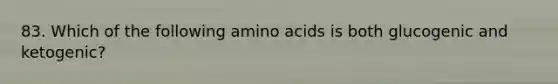 83. Which of the following amino acids is both glucogenic and ketogenic?