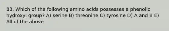 83. Which of the following amino acids possesses a phenolic hydroxyl group? A) serine B) threonine C) tyrosine D) A and B E) All of the above