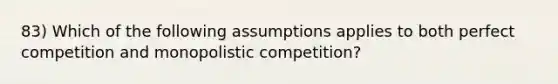 83) Which of the following assumptions applies to both perfect competition and monopolistic competition?