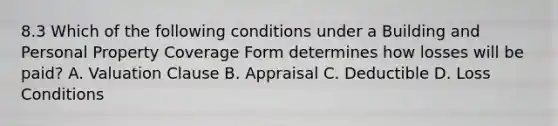 8.3 Which of the following conditions under a Building and Personal Property Coverage Form determines how losses will be paid? A. Valuation Clause B. Appraisal C. Deductible D. Loss Conditions