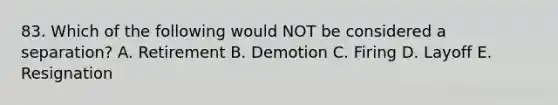 83. Which of the following would NOT be considered a separation? A. Retirement B. Demotion C. Firing D. Layoff E. Resignation