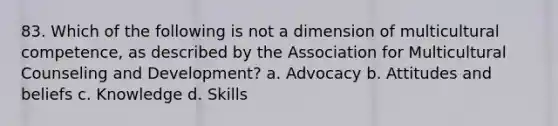 83. Which of the following is not a dimension of multicultural competence, as described by the Association for Multicultural Counseling and Development? a. Advocacy b. Attitudes and beliefs c. Knowledge d. Skills