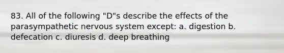 83. All of the following "D"s describe the effects of the parasympathetic nervous system except: a. digestion b. defecation c. diuresis d. deep breathing