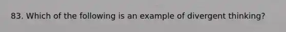 83. Which of the following is an example of divergent thinking?