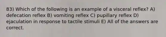 83) Which of the following is an example of a visceral reflex? A) defecation reflex B) vomiting reflex C) pupillary reflex D) ejaculation in response to tactile stimuli E) All of the answers are correct.