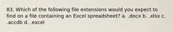 83. Which of the following file extensions would you expect to find on a file containing an Excel spreadsheet? a. .docx b. .xlsx c. .accdb d. .excel