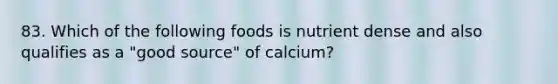 83. Which of the following foods is nutrient dense and also qualifies as a "good source" of calcium?