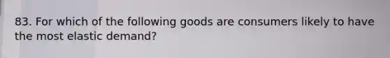 83. For which of the following goods are consumers likely to have the most elastic demand?