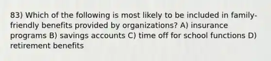 83) Which of the following is most likely to be included in family-friendly benefits provided by organizations? A) insurance programs B) savings accounts C) time off for school functions D) retirement benefits