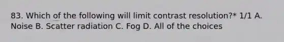 83. Which of the following will limit contrast resolution?* 1/1 A. Noise B. Scatter radiation C. Fog D. All of the choices