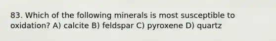 83. Which of the following minerals is most susceptible to oxidation? A) calcite B) feldspar C) pyroxene D) quartz