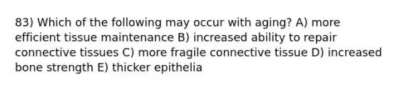 83) Which of the following may occur with aging? A) more efficient tissue maintenance B) increased ability to repair <a href='https://www.questionai.com/knowledge/kYDr0DHyc8-connective-tissue' class='anchor-knowledge'>connective tissue</a>s C) more fragile connective tissue D) increased bone strength E) thicker epithelia