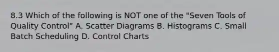 8.3 Which of the following is NOT one of the "Seven Tools of Quality Control" A. Scatter Diagrams B. Histograms C. Small Batch Scheduling D. Control Charts