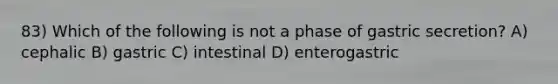 83) Which of the following is not a phase of gastric secretion? A) cephalic B) gastric C) intestinal D) enterogastric