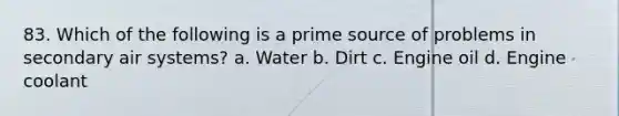 83. Which of the following is a prime source of problems in secondary air systems? a. Water b. Dirt c. Engine oil d. Engine coolant