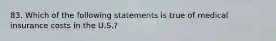 83. Which of the following statements is true of medical insurance costs in the U.S.?