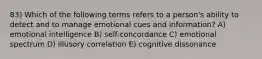 83) Which of the following terms refers to a person's ability to detect and to manage emotional cues and information? A) emotional intelligence B) self-concordance C) emotional spectrum D) illusory correlation E) cognitive dissonance