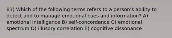 83) Which of the following terms refers to a person's ability to detect and to manage emotional cues and information? A) emotional intelligence B) self-concordance C) emotional spectrum D) illusory correlation E) cognitive dissonance