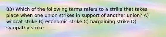 83) Which of the following terms refers to a strike that takes place when one union strikes in support of another union? A) wildcat strike B) economic strike C) bargaining strike D) sympathy strike