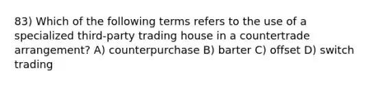 83) Which of the following terms refers to the use of a specialized third-party trading house in a countertrade arrangement? A) counterpurchase B) barter C) offset D) switch trading