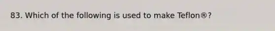83. Which of the following is used to make Teflon®?