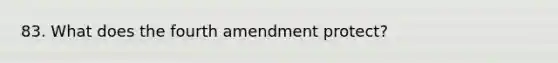 83. What does the fourth amendment protect?