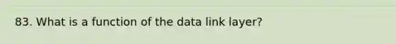 83. What is a function of the data link layer?