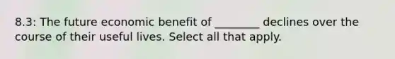 8.3: The future economic benefit of ________ declines over the course of their useful lives. Select all that apply.