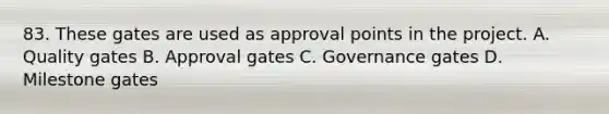 83. These gates are used as approval points in the project. A. Quality gates B. Approval gates C. Governance gates D. Milestone gates