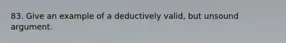 83. Give an example of a deductively valid, but unsound argument.