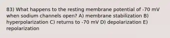 83) What happens to the resting membrane potential of -70 mV when sodium channels open? A) membrane stabilization B) hyperpolarization C) returns to -70 mV D) depolarization E) repolarization