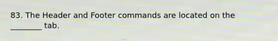 83. The Header and Footer commands are located on the ________ tab.