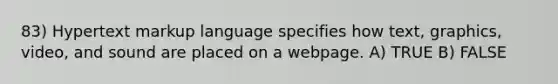 83) Hypertext markup language specifies how text, graphics, video, and sound are placed on a webpage. A) TRUE B) FALSE