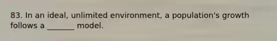 83. In an ideal, unlimited environment, a population's growth follows a _______ model.