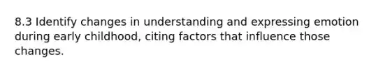 8.3 Identify changes in understanding and expressing emotion during early childhood, citing factors that influence those changes.