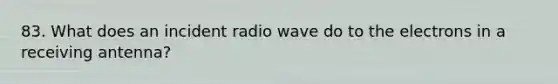 83. What does an incident radio wave do to the electrons in a receiving antenna?