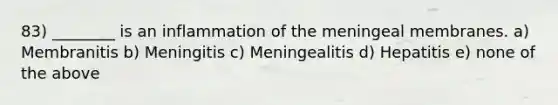 83) ________ is an inflammation of the meningeal membranes. a) Membranitis b) Meningitis c) Meningealitis d) Hepatitis e) none of the above