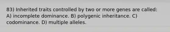 83) Inherited traits controlled by two or more genes are called: A) incomplete dominance. B) polygenic inheritance. C) codominance. D) multiple alleles.